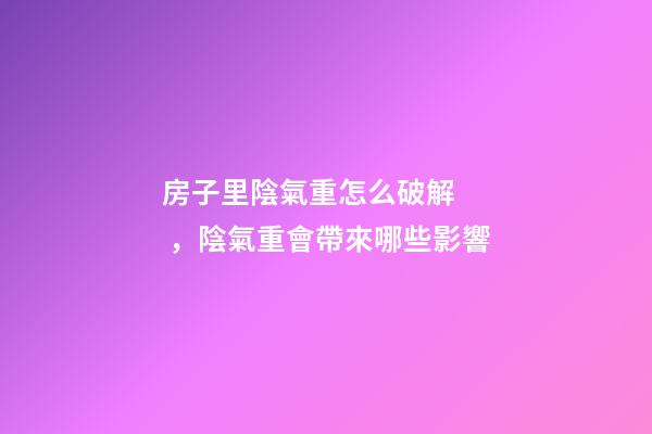 房子里陰氣重怎么破解，陰氣重會帶來哪些影響